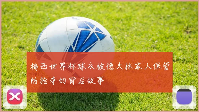 梅西世界杯球衣被德夫林家人保管防抢夺的背后故事