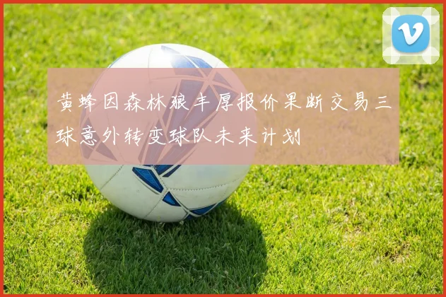 黄蜂因森林狼丰厚报价果断交易三球意外转变球队未来计划