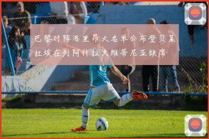 巴黎对阵洛里昂大名单公布登贝莱杜埃在列阿什拉夫维蒂尼亚缺席