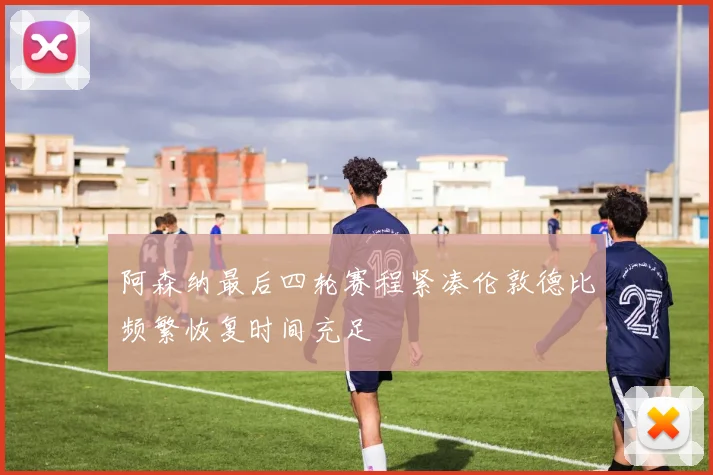阿森纳最后四轮赛程紧凑伦敦德比频繁恢复时间充足