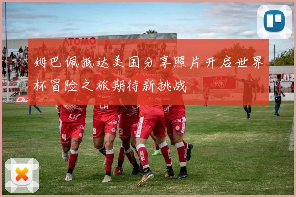 姆巴佩抵达美国分享照片开启世界杯冒险之旅期待新挑战