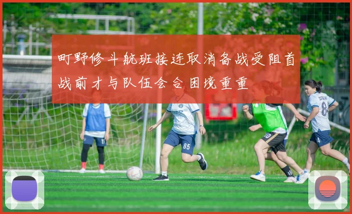 町野修斗航班接连取消备战受阻首战前才与队伍会合困境重重