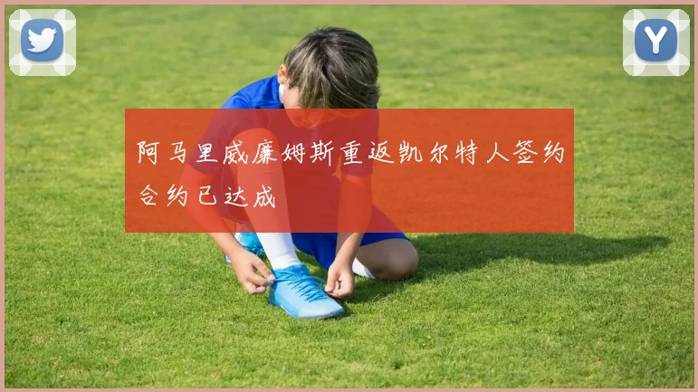 阿马里威廉姆斯重返凯尔特人签约合约已达成