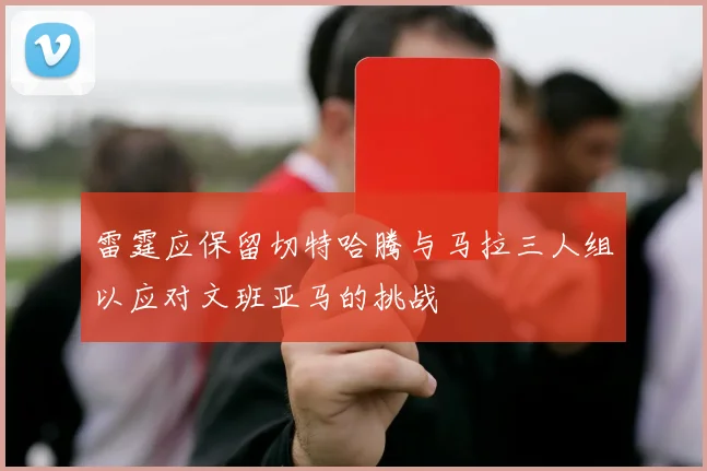 雷霆应保留切特哈腾与马拉三人组以应对文班亚马的挑战