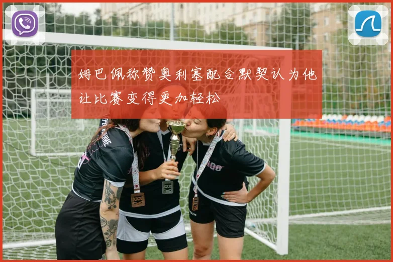 姆巴佩称赞奥利塞配合默契认为他让比赛变得更加轻松
