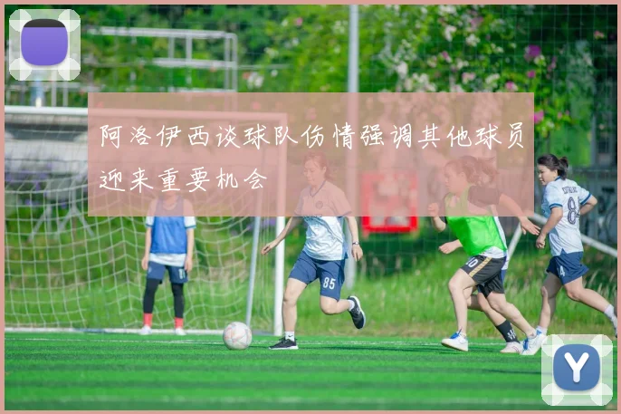 阿洛伊西谈球队伤情强调其他球员迎来重要机会