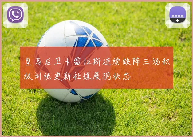 皇马后卫卡雷拉斯连续缺阵三场积极训练更新社媒展现状态