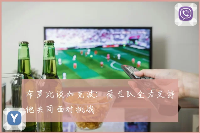 布罗比谈加克波：荷兰队全力支持他共同面对挑战