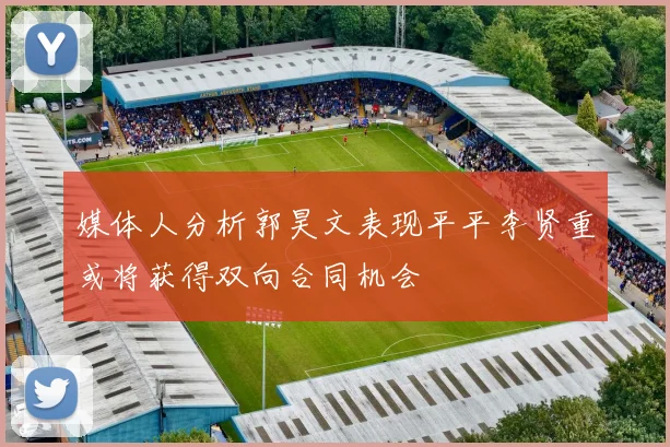 媒体人分析郭昊文表现平平李贤重或将获得双向合同机会