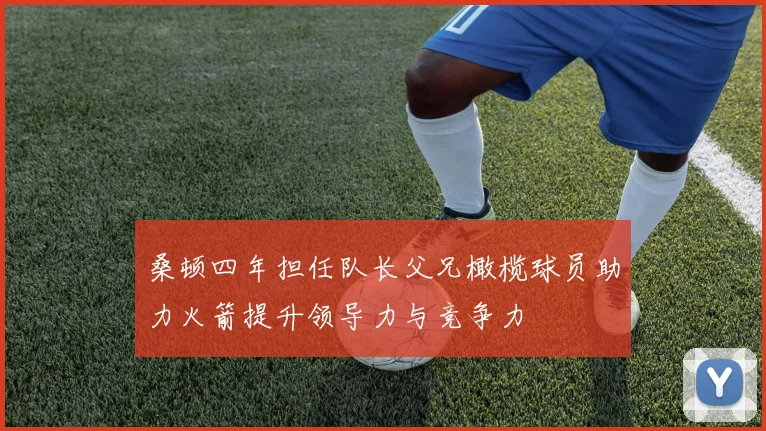 桑顿四年担任队长父兄橄榄球员助力火箭提升领导力与竞争力