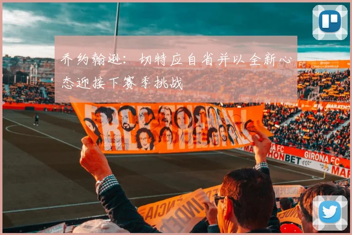 乔约翰逊：切特应自省并以全新心态迎接下赛季挑战