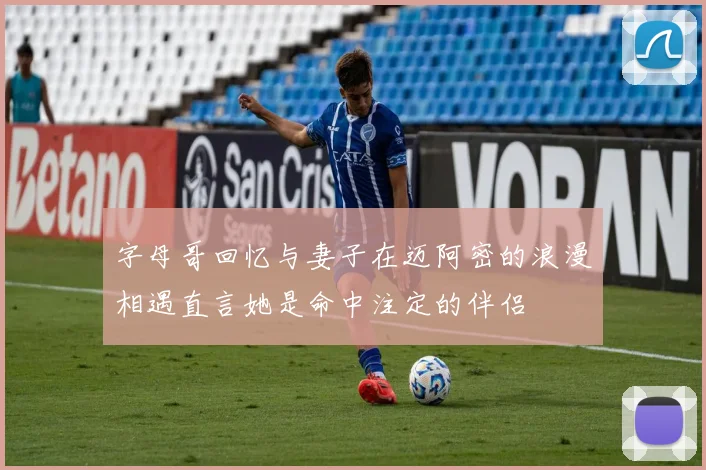 字母哥回忆与妻子在迈阿密的浪漫相遇直言她是命中注定的伴侣