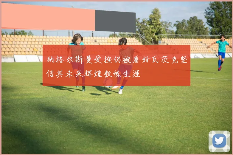 纳格尔斯曼受挫仍被看好瓦茨克坚信其未来辉煌教练生涯