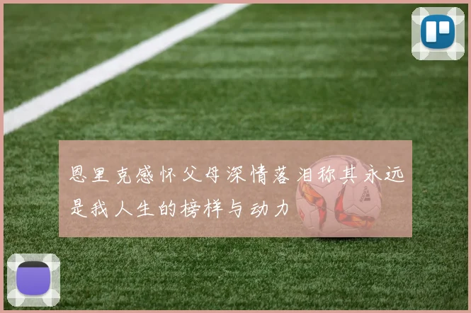 恩里克感怀父母深情落泪称其永远是我人生的榜样与动力