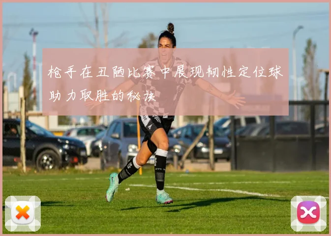 枪手在丑陋比赛中展现韧性定位球助力取胜的秘诀