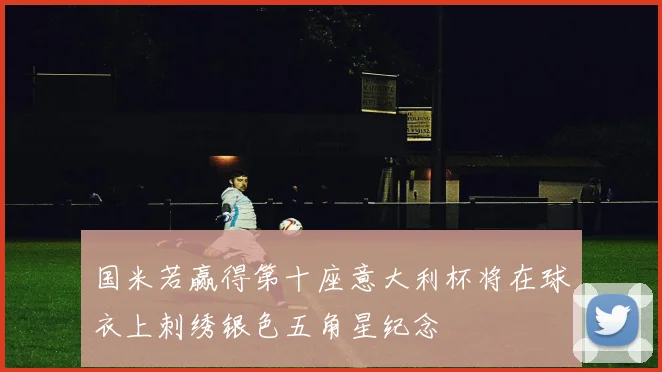 国米若赢得第十座意大利杯将在球衣上刺绣银色五角星纪念