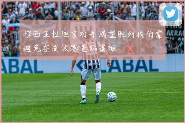 穆西亚拉坦言对手渴望胜利我们需避免在淘汰赛重蹈覆辙