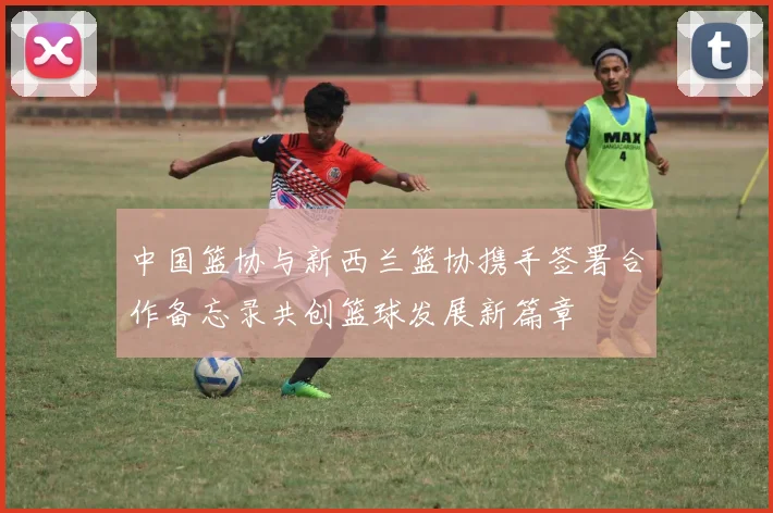 中国篮协与新西兰篮协携手签署合作备忘录共创篮球发展新篇章
