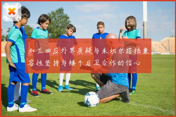 加兰回应外界质疑与米切尔搭档兼容性坚持与矮个后卫合作的信心