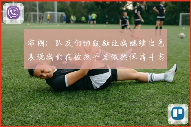 布朗：队友们的鼓励让我继续出色表现我们在被扳平后依然保持斗志