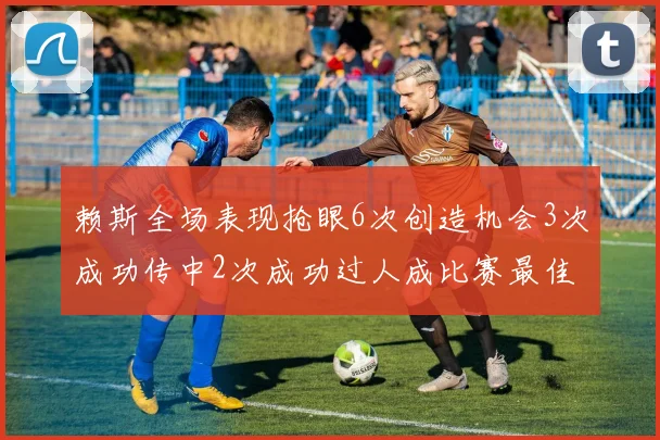 赖斯全场表现抢眼6次创造机会3次成功传中2次成功过人成比赛最佳