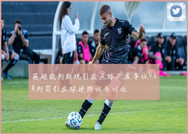 英超裁判新规引发点球尺度争议VAR判罚引发球迷热议与讨论