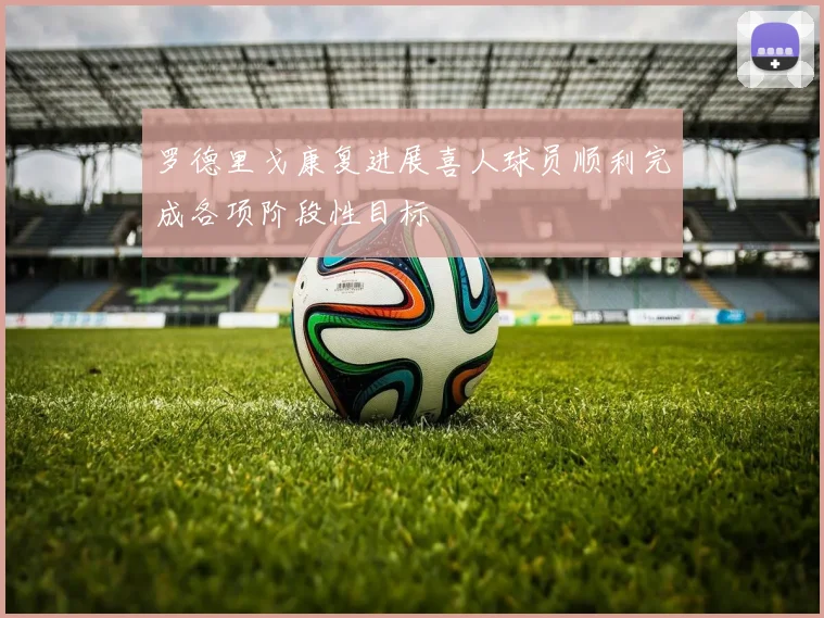 罗德里戈康复进展喜人球员顺利完成各项阶段性目标