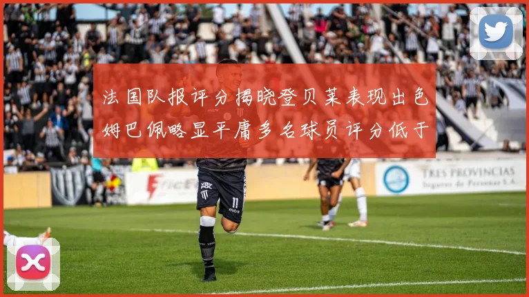 法国队报评分揭晓登贝莱表现出色姆巴佩略显平庸多名球员评分低于六分