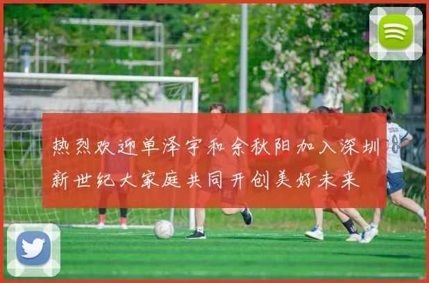 热烈欢迎单泽宇和余秋阳加入深圳新世纪大家庭共同开创美好未来