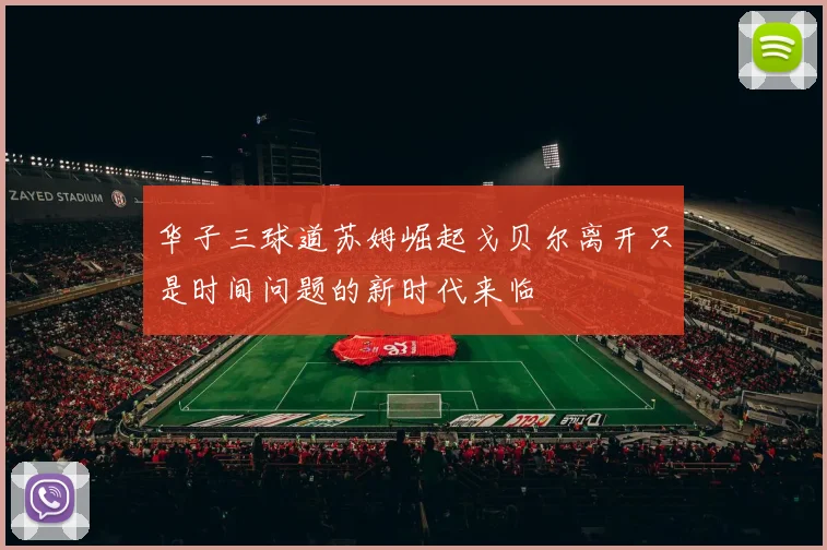 华子三球道苏姆崛起戈贝尔离开只是时间问题的新时代来临
