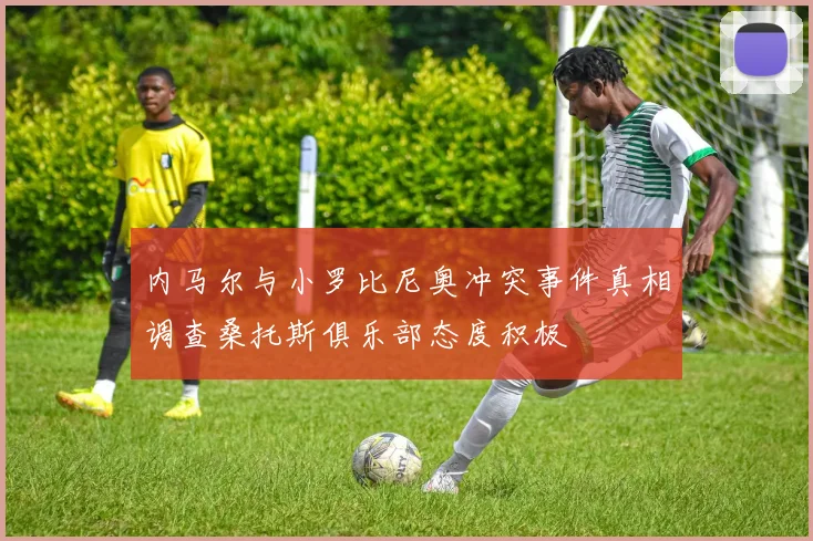 内马尔与小罗比尼奥冲突事件真相调查桑托斯俱乐部态度积极